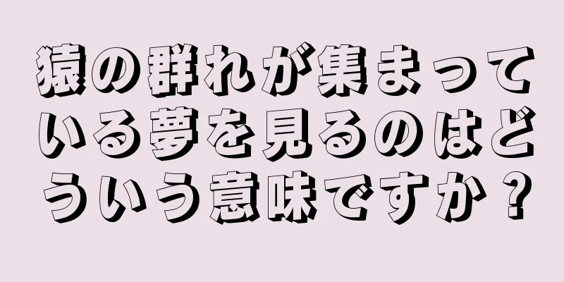 猿の群れが集まっている夢を見るのはどういう意味ですか？