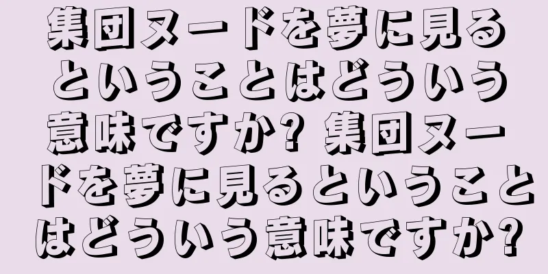 集団ヌードを夢に見るということはどういう意味ですか? 集団ヌードを夢に見るということはどういう意味ですか?