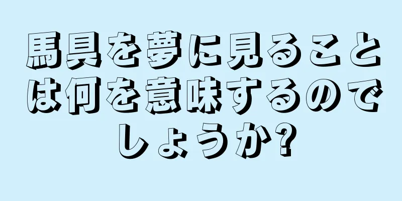 馬具を夢に見ることは何を意味するのでしょうか?