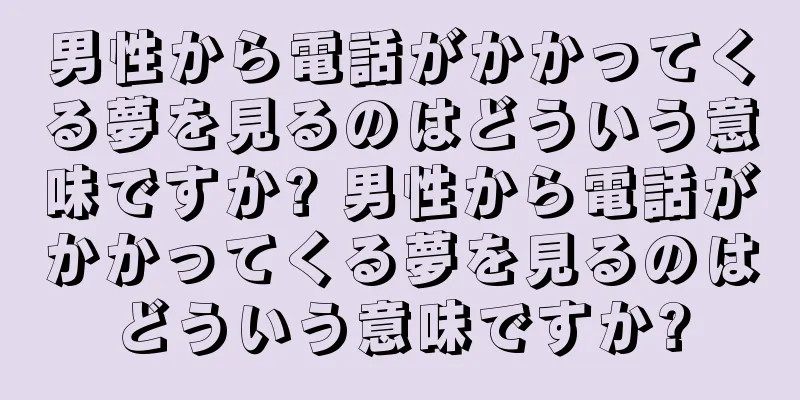 男性から電話がかかってくる夢を見るのはどういう意味ですか? 男性から電話がかかってくる夢を見るのはどういう意味ですか?