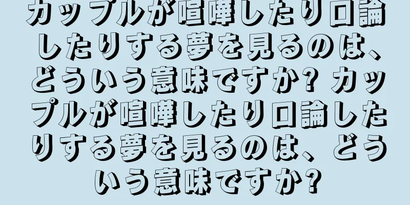 カップルが喧嘩したり口論したりする夢を見るのは、どういう意味ですか? カップルが喧嘩したり口論したりする夢を見るのは、どういう意味ですか?