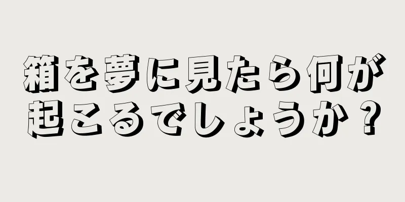 箱を夢に見たら何が起こるでしょうか？