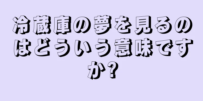 冷蔵庫の夢を見るのはどういう意味ですか?