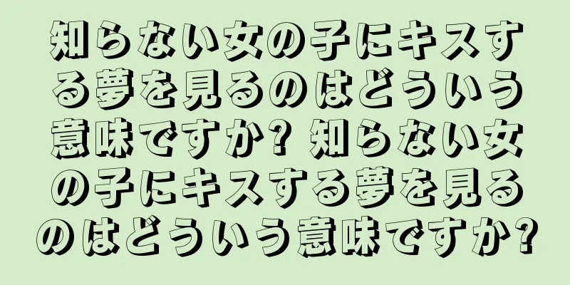 知らない女の子にキスする夢を見るのはどういう意味ですか? 知らない女の子にキスする夢を見るのはどういう意味ですか?