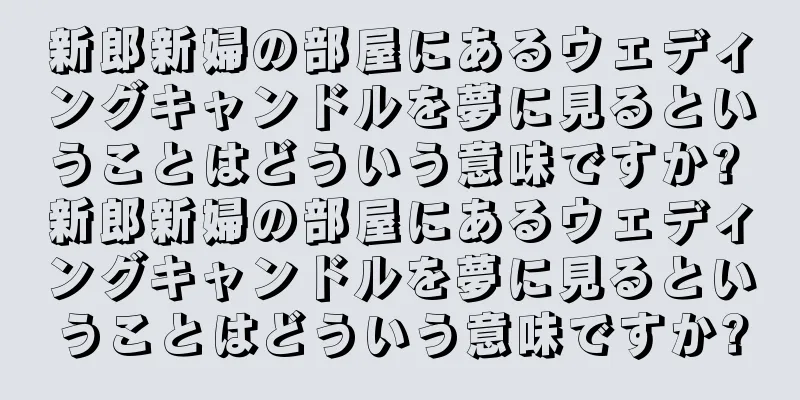 新郎新婦の部屋にあるウェディングキャンドルを夢に見るということはどういう意味ですか? 新郎新婦の部屋にあるウェディングキャンドルを夢に見るということはどういう意味ですか?