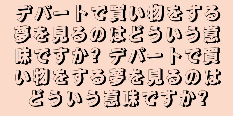 デパートで買い物をする夢を見るのはどういう意味ですか? デパートで買い物をする夢を見るのはどういう意味ですか?