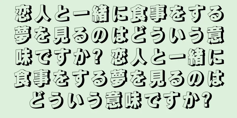 恋人と一緒に食事をする夢を見るのはどういう意味ですか? 恋人と一緒に食事をする夢を見るのはどういう意味ですか?
