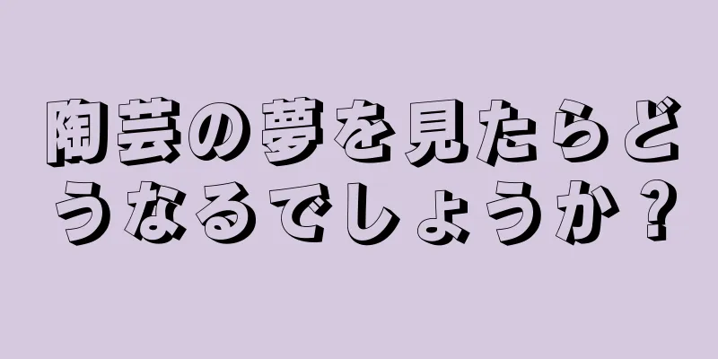 陶芸の夢を見たらどうなるでしょうか？