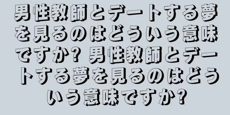 男性教師とデートする夢を見るのはどういう意味ですか? 男性教師とデートする夢を見るのはどういう意味ですか?