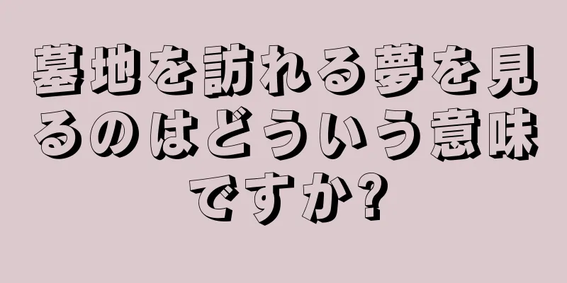 墓地を訪れる夢を見るのはどういう意味ですか?