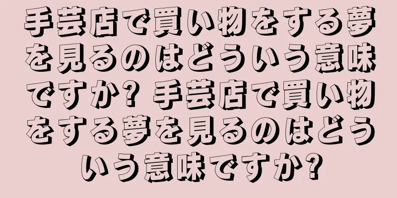 手芸店で買い物をする夢を見るのはどういう意味ですか? 手芸店で買い物をする夢を見るのはどういう意味ですか?