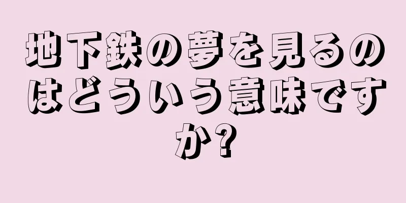 地下鉄の夢を見るのはどういう意味ですか?