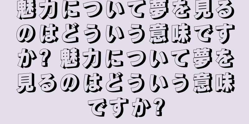 魅力について夢を見るのはどういう意味ですか? 魅力について夢を見るのはどういう意味ですか?