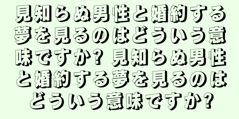 見知らぬ男性と婚約する夢を見るのはどういう意味ですか? 見知らぬ男性と婚約する夢を見るのはどういう意味ですか?