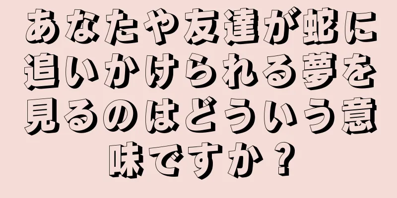 あなたや友達が蛇に追いかけられる夢を見るのはどういう意味ですか？