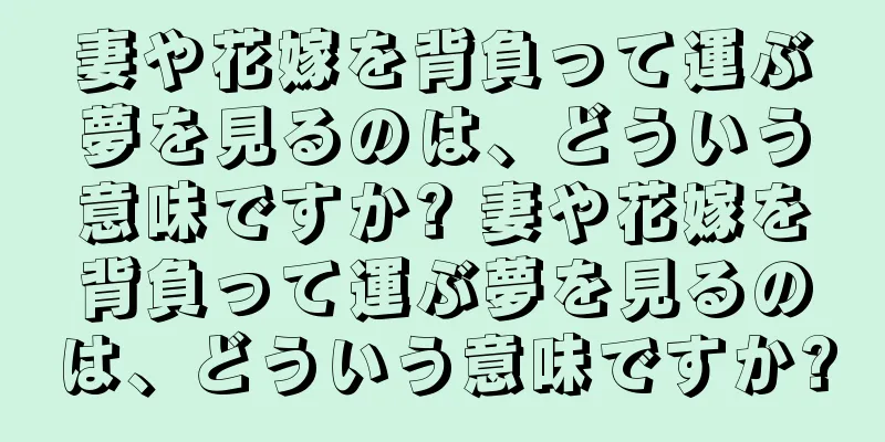 妻や花嫁を背負って運ぶ夢を見るのは、どういう意味ですか? 妻や花嫁を背負って運ぶ夢を見るのは、どういう意味ですか?