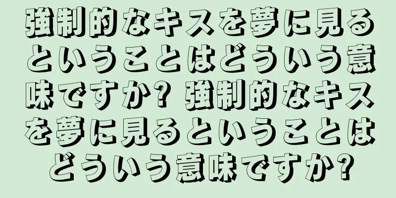 強制的なキスを夢に見るということはどういう意味ですか? 強制的なキスを夢に見るということはどういう意味ですか?