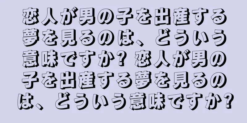 恋人が男の子を出産する夢を見るのは、どういう意味ですか? 恋人が男の子を出産する夢を見るのは、どういう意味ですか?