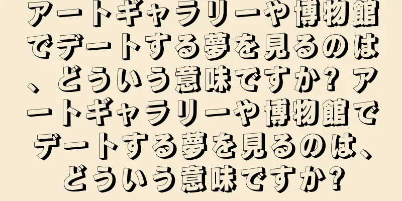 アートギャラリーや博物館でデートする夢を見るのは、どういう意味ですか? アートギャラリーや博物館でデートする夢を見るのは、どういう意味ですか?