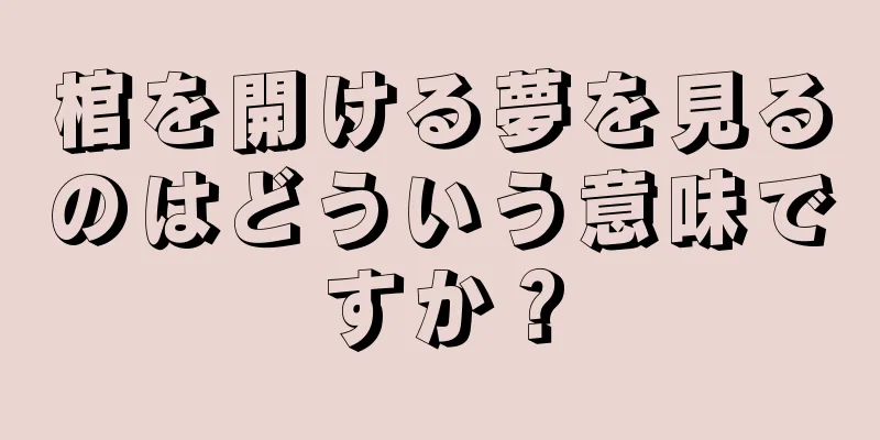 棺を開ける夢を見るのはどういう意味ですか？