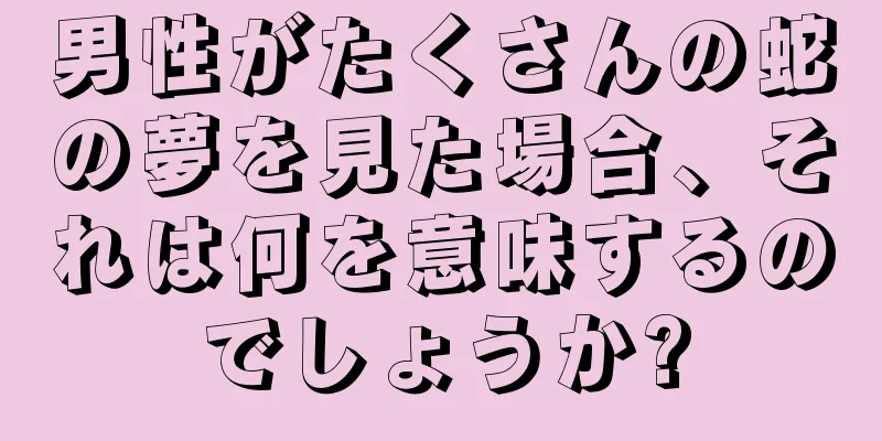 男性がたくさんの蛇の夢を見た場合、それは何を意味するのでしょうか?