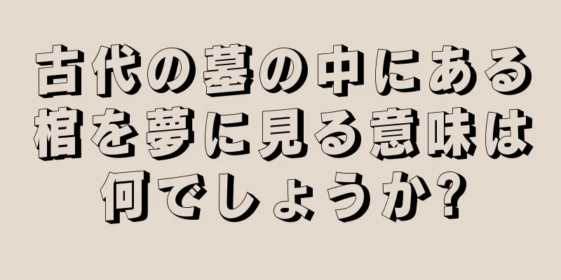 古代の墓の中にある棺を夢に見る意味は何でしょうか?
