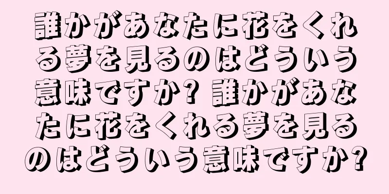 誰かがあなたに花をくれる夢を見るのはどういう意味ですか? 誰かがあなたに花をくれる夢を見るのはどういう意味ですか?