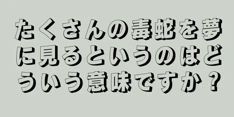 たくさんの毒蛇を夢に見るというのはどういう意味ですか？