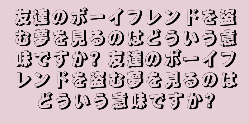 友達のボーイフレンドを盗む夢を見るのはどういう意味ですか? 友達のボーイフレンドを盗む夢を見るのはどういう意味ですか?
