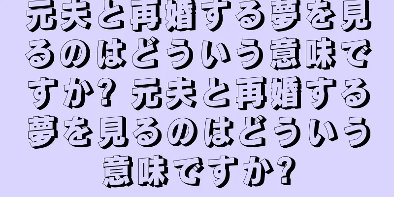 元夫と再婚する夢を見るのはどういう意味ですか? 元夫と再婚する夢を見るのはどういう意味ですか?