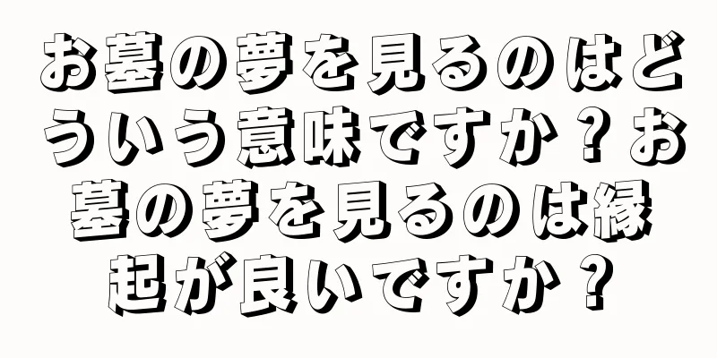 お墓の夢を見るのはどういう意味ですか？お墓の夢を見るのは縁起が良いですか？