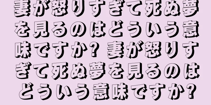 妻が怒りすぎて死ぬ夢を見るのはどういう意味ですか? 妻が怒りすぎて死ぬ夢を見るのはどういう意味ですか?