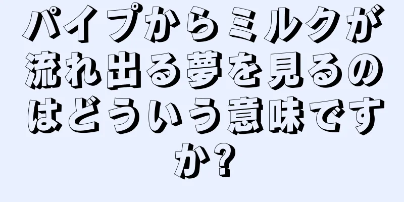 パイプからミルクが流れ出る夢を見るのはどういう意味ですか?