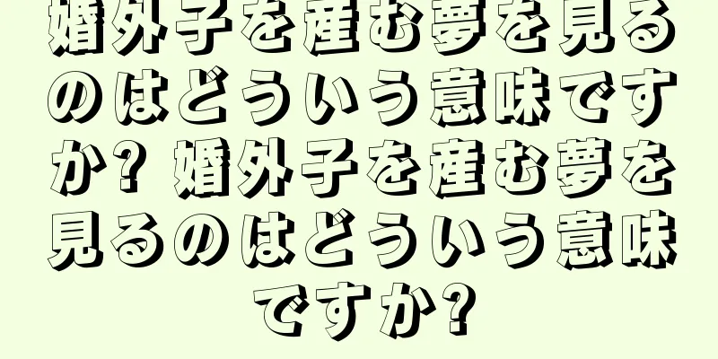 婚外子を産む夢を見るのはどういう意味ですか? 婚外子を産む夢を見るのはどういう意味ですか?