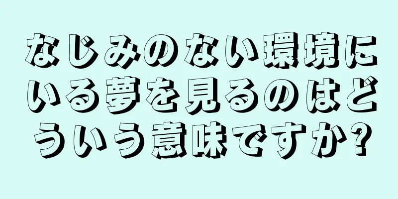 なじみのない環境にいる夢を見るのはどういう意味ですか?