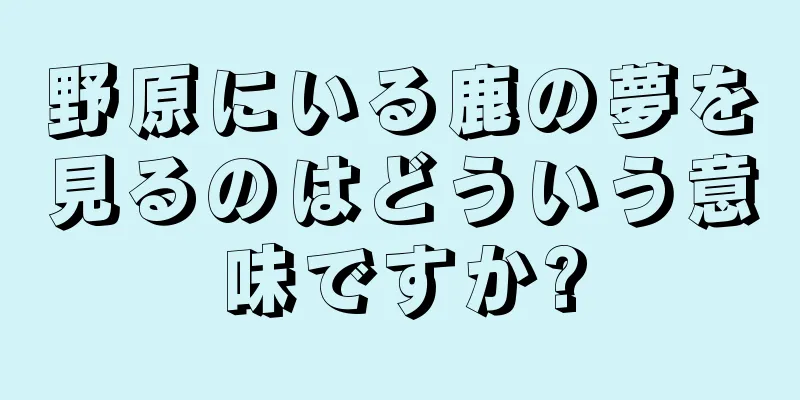 野原にいる鹿の夢を見るのはどういう意味ですか?