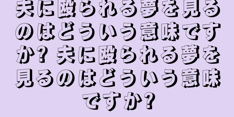 夫に殴られる夢を見るのはどういう意味ですか? 夫に殴られる夢を見るのはどういう意味ですか?