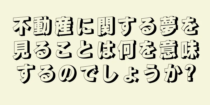 不動産に関する夢を見ることは何を意味するのでしょうか?
