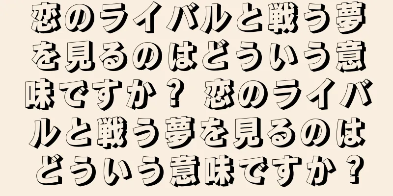 恋のライバルと戦う夢を見るのはどういう意味ですか？ 恋のライバルと戦う夢を見るのはどういう意味ですか？