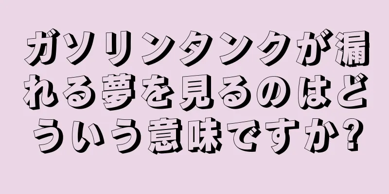 ガソリンタンクが漏れる夢を見るのはどういう意味ですか?
