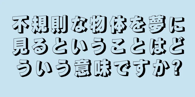 不規則な物体を夢に見るということはどういう意味ですか?