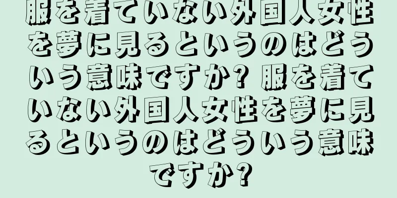 服を着ていない外国人女性を夢に見るというのはどういう意味ですか? 服を着ていない外国人女性を夢に見るというのはどういう意味ですか?