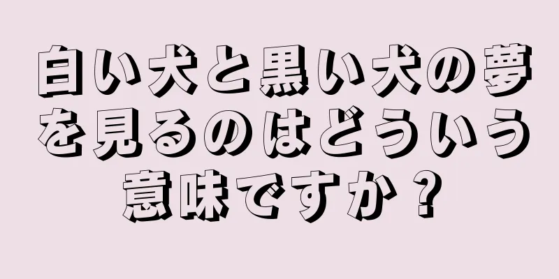 白い犬と黒い犬の夢を見るのはどういう意味ですか？