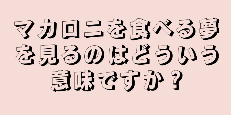 マカロニを食べる夢を見るのはどういう意味ですか？