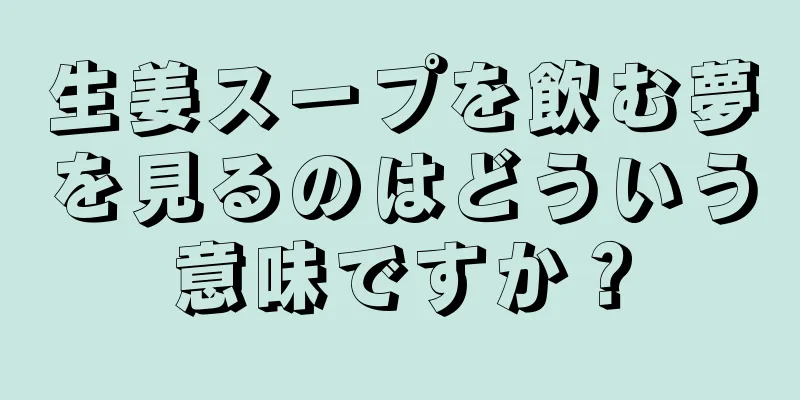 生姜スープを飲む夢を見るのはどういう意味ですか？