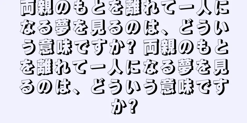 両親のもとを離れて一人になる夢を見るのは、どういう意味ですか? 両親のもとを離れて一人になる夢を見るのは、どういう意味ですか?