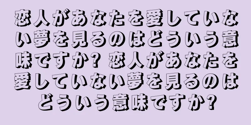 恋人があなたを愛していない夢を見るのはどういう意味ですか? 恋人があなたを愛していない夢を見るのはどういう意味ですか?