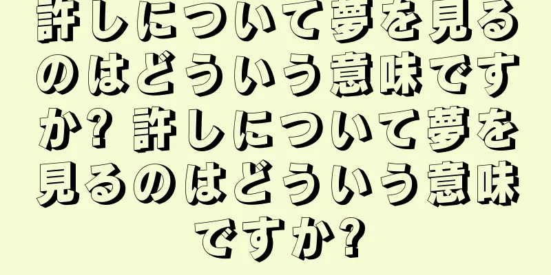 許しについて夢を見るのはどういう意味ですか? 許しについて夢を見るのはどういう意味ですか?