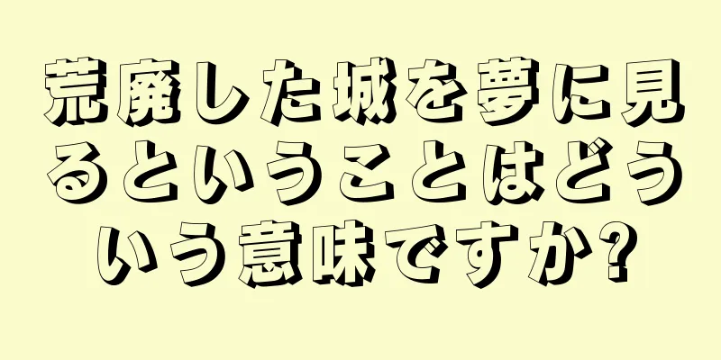 荒廃した城を夢に見るということはどういう意味ですか?