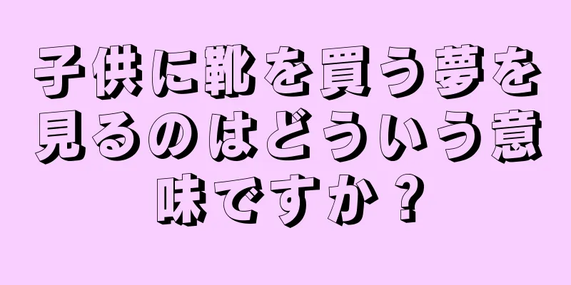 子供に靴を買う夢を見るのはどういう意味ですか？